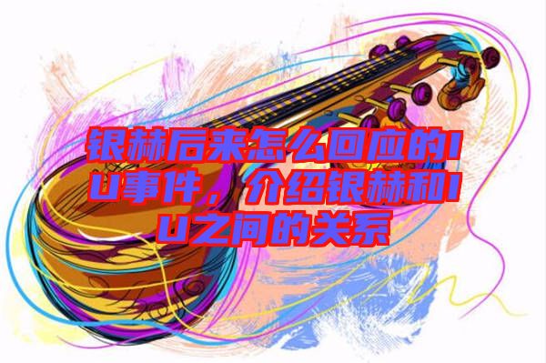 銀赫后來怎么回應(yīng)的IU事件，介紹銀赫和IU之間的關(guān)系