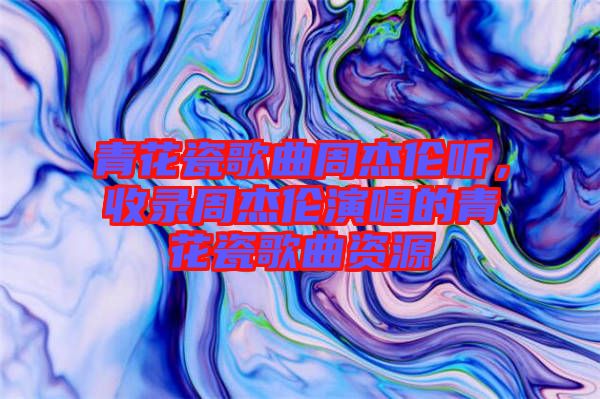 青花瓷歌曲周杰倫聽(tīng)，收錄周杰倫演唱的青花瓷歌曲資源
