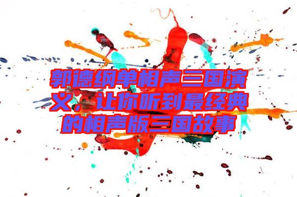 郭德綱單相聲三國演義，讓你聽到最經(jīng)典的相聲版三國故事