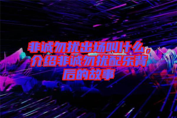 非誠(chéng)勿擾出場(chǎng)叫什么，介紹非誠(chéng)勿擾配樂(lè)背后的故事
