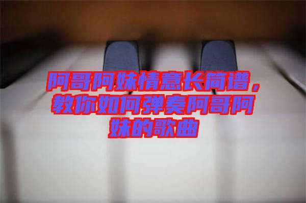 阿哥阿妹情意長(zhǎng)簡(jiǎn)譜，教你如何彈奏阿哥阿妹的歌曲