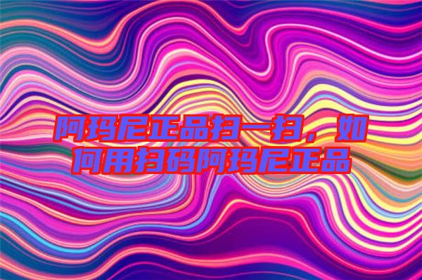 阿瑪尼正品掃一掃，如何用掃碼阿瑪尼正品