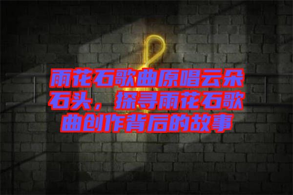 雨花石歌曲原唱云朵石頭，探尋雨花石歌曲創(chuàng)作背后的故事