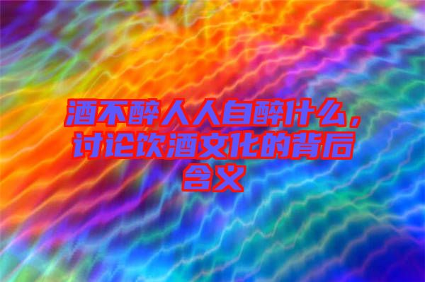 酒不醉人人自醉什么，討論飲酒文化的背后含義