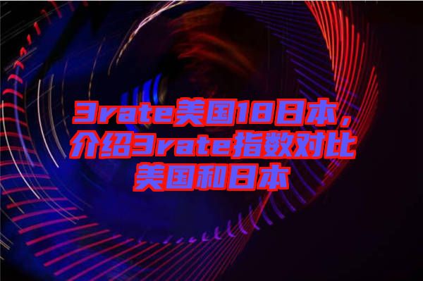 3rate美國(guó)18日本，介紹3rate指數(shù)對(duì)比美國(guó)和日本