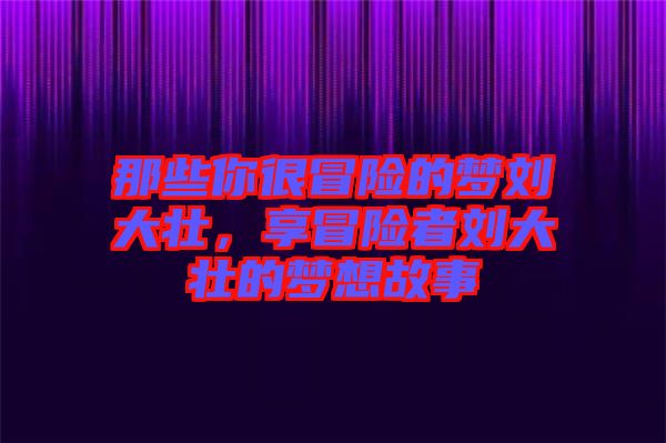 那些你很冒險的夢劉大壯，享冒險者劉大壯的夢想故事