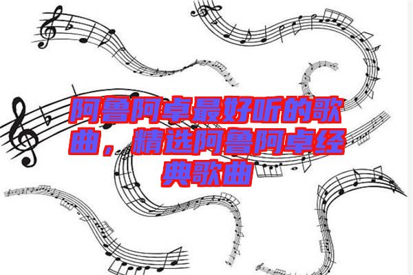 阿魯阿卓最好聽的歌曲，精選阿魯阿卓經(jīng)典歌曲
