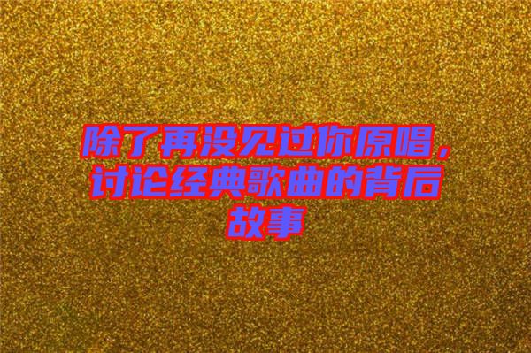 除了再沒見過你原唱，討論經(jīng)典歌曲的背后故事