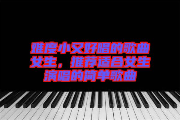 難度小又好唱的歌曲女生，推薦適合女生演唱的簡單歌曲