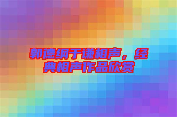 郭德綱于謙相聲，經典相聲作品欣賞