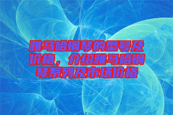雅馬哈鋼琴的型號(hào)及價(jià)格，介紹雅馬哈鋼琴系列及市場價(jià)格
