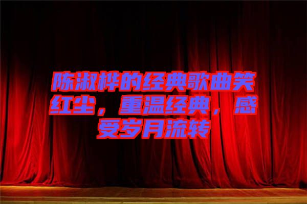 陳淑樺的經(jīng)典歌曲笑紅塵，重溫經(jīng)典，感受歲月流轉(zhuǎn)
