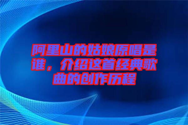 阿里山的姑娘原唱是誰(shuí)，介紹這首經(jīng)典歌曲的創(chuàng)作歷程
