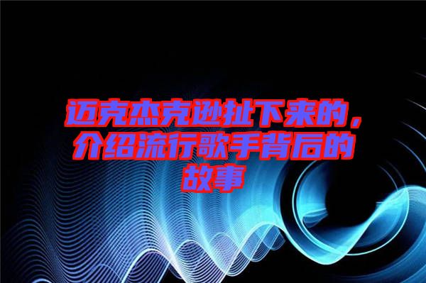 邁克杰克遜扯下來的，介紹流行歌手背后的故事