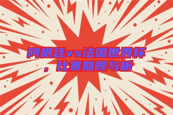 阿根廷vs法國世界杯，比賽回顧與析