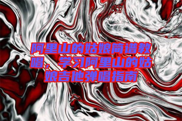 阿里山的姑娘簡(jiǎn)譜教唱，學(xué)習(xí)阿里山的姑娘吉他彈唱指南