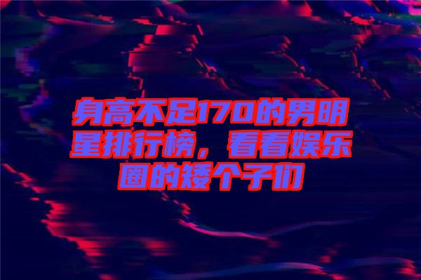 身高不足170的男明星排行榜，看看娛樂圈的矮個(gè)子們