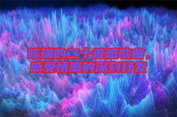 陳瑞的二十首感歌曲，感受情感的深刻抒發(fā)
