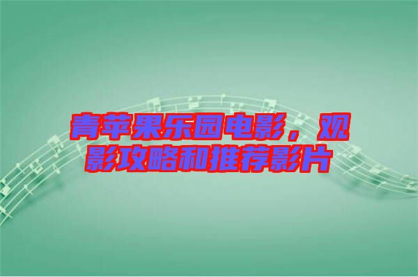 青蘋果樂園電影，觀影攻略和推薦影片