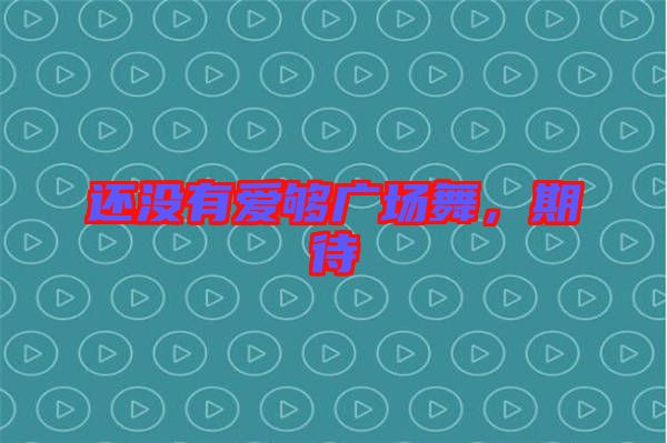 還沒有愛夠廣場舞，期待