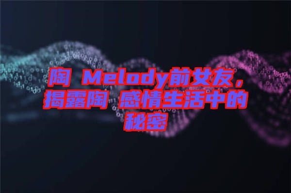 陶喆Melody前女友，揭露陶喆感情生活中的秘密
