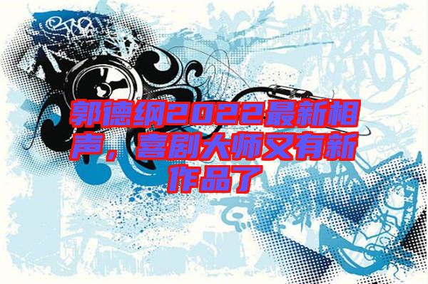 郭德綱2022最新相聲，喜劇大師又有新作品了