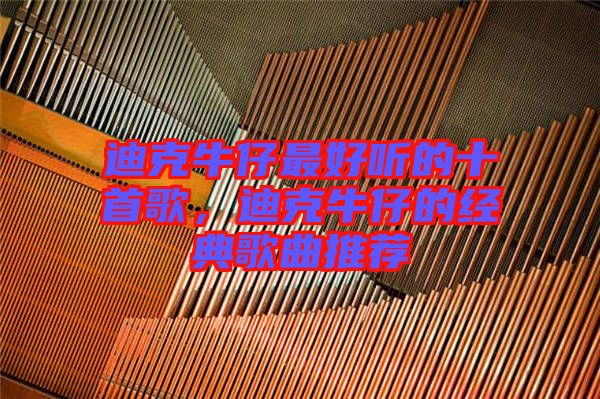 迪克牛仔最好聽的十首歌，迪克牛仔的經(jīng)典歌曲推薦