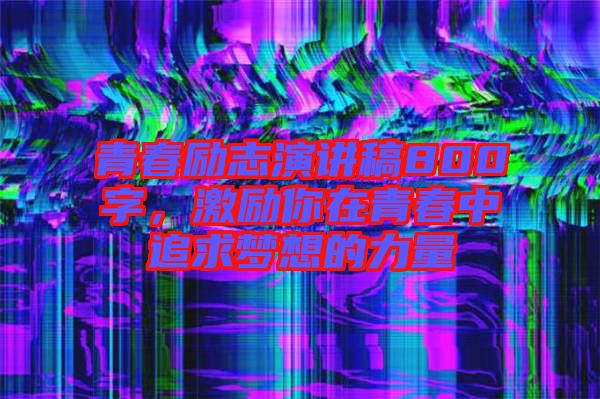 青春勵(lì)志演講稿800字，激勵(lì)你在青春中追求夢(mèng)想的力量