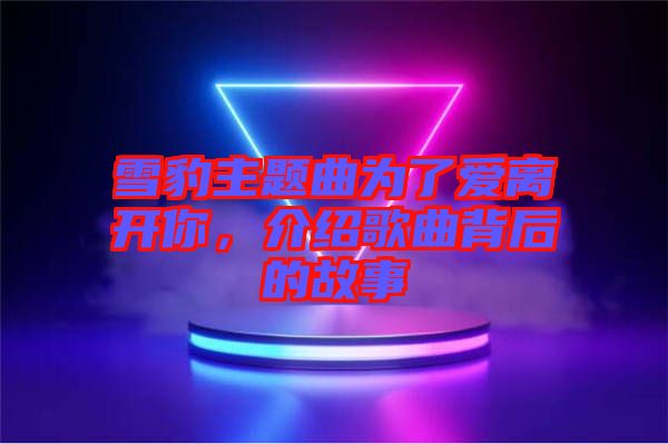 雪豹主題曲為了愛離開你，介紹歌曲背后的故事