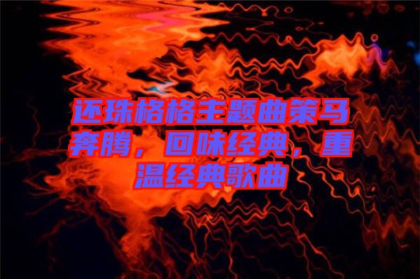還珠格格主題曲策馬奔騰，回味經(jīng)典，重溫經(jīng)典歌曲