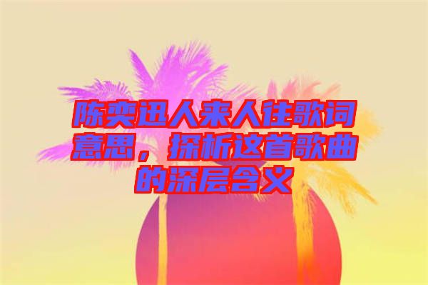 陳奕迅人來(lái)人往歌詞意思，探析這首歌曲的深層含義