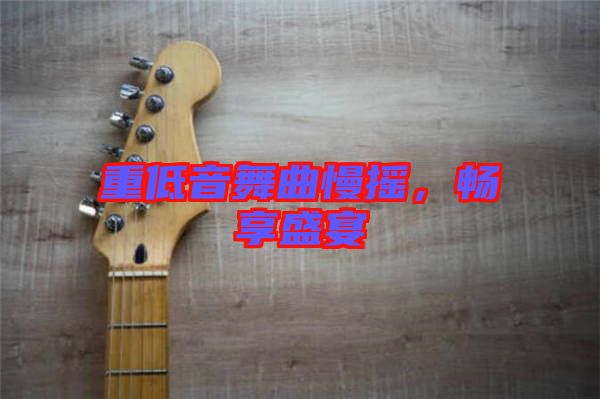 重低音舞曲慢搖，暢享盛宴