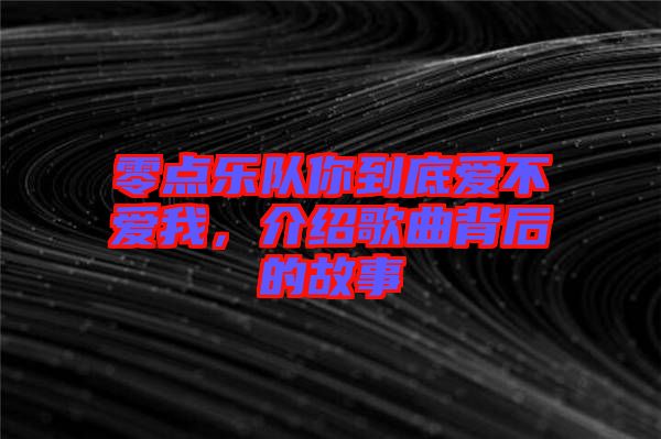 零點(diǎn)樂(lè)隊(duì)你到底愛不愛我，介紹歌曲背后的故事