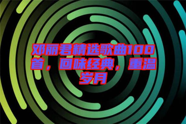 鄧麗君精選歌曲100首，回味經(jīng)典，重溫歲月