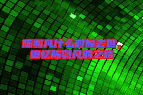 陳羽凡什么時(shí)候去世，追憶陳羽凡的之路