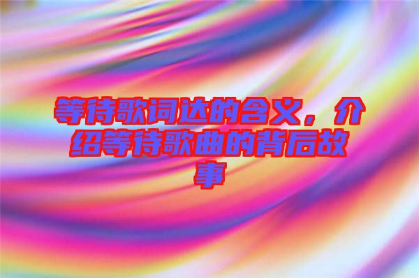 等待歌詞達(dá)的含義，介紹等待歌曲的背后故事