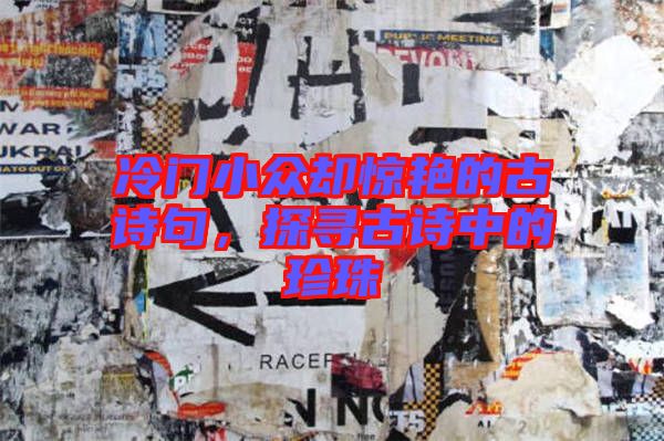 冷門小眾卻驚艷的古詩句，探尋古詩中的珍珠