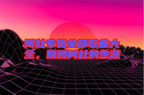 阿杜專輯全部歌曲大全，回顧阿杜的生涯