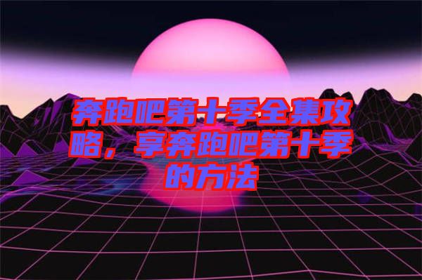 奔跑吧第十季全集攻略，享奔跑吧第十季的方法