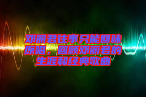 鄧麗君往事只能回味原唱，回顧?quán)圎惥纳暮徒?jīng)典歌曲