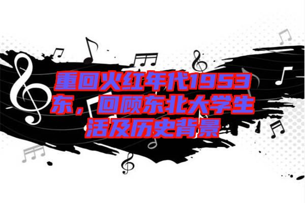 重回火紅年代1953東，回顧東北大學(xué)生活及歷史背景