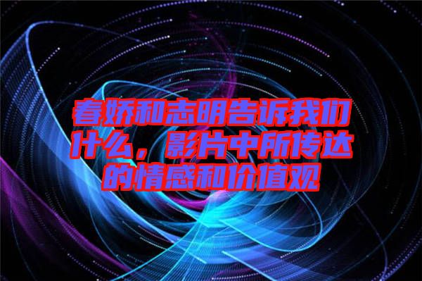 春嬌和志明告訴我們什么，影片中所傳達的情感和價值觀