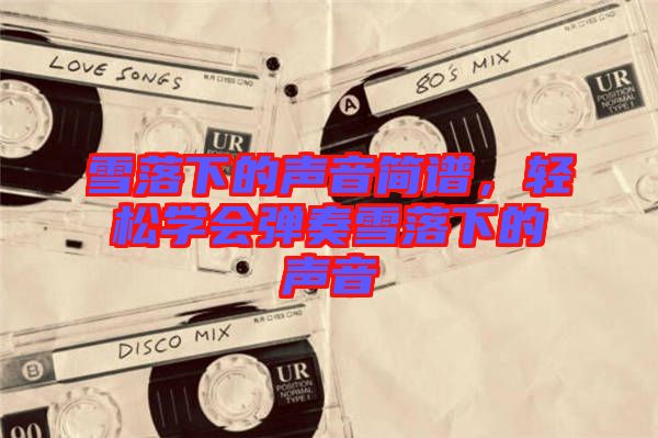 雪落下的聲音簡(jiǎn)譜，輕松學(xué)會(huì)彈奏雪落下的聲音