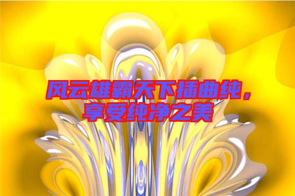 風(fēng)云雄霸天下插曲純，享受純凈之美