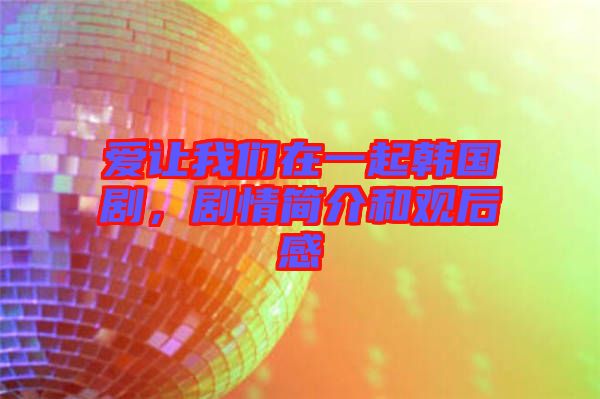 愛讓我們在一起韓國劇，劇情簡介和觀后感