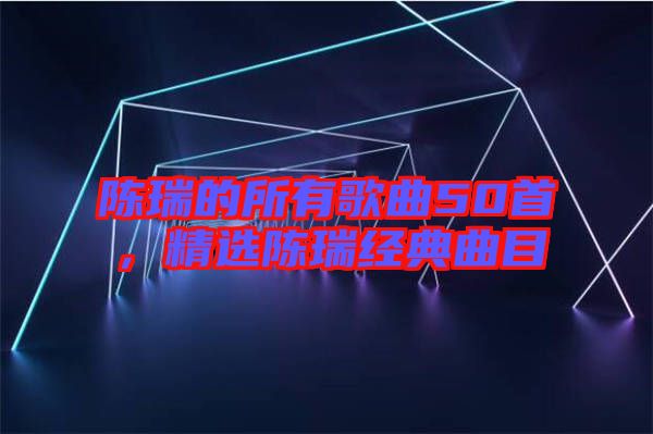 陳瑞的所有歌曲50首，精選陳瑞經(jīng)典曲目