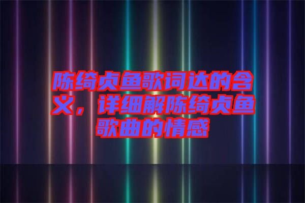 陳綺貞魚歌詞達(dá)的含義，詳細(xì)解陳綺貞魚歌曲的情感