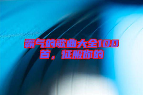 霸氣的歌曲大全100首，征服你的
