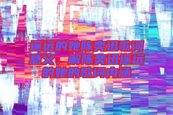 遙遠的她陳奕迅歌詞意義，解陳奕迅遙遠的她的歌詞內(nèi)涵