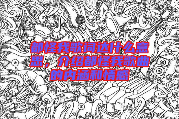 都怪我歌詞達(dá)什么意思，介紹都怪我歌曲的內(nèi)涵和情感